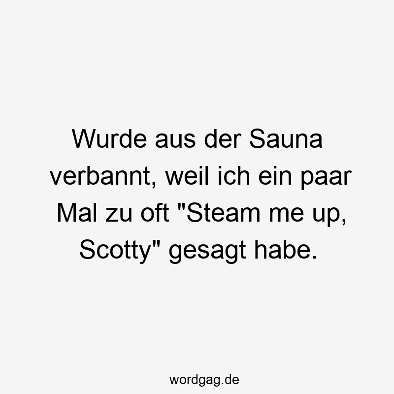 Wurde aus der Sauna verbannt, weil ich ein paar Mal zu oft „Steam me up, Scotty“ gesagt habe.