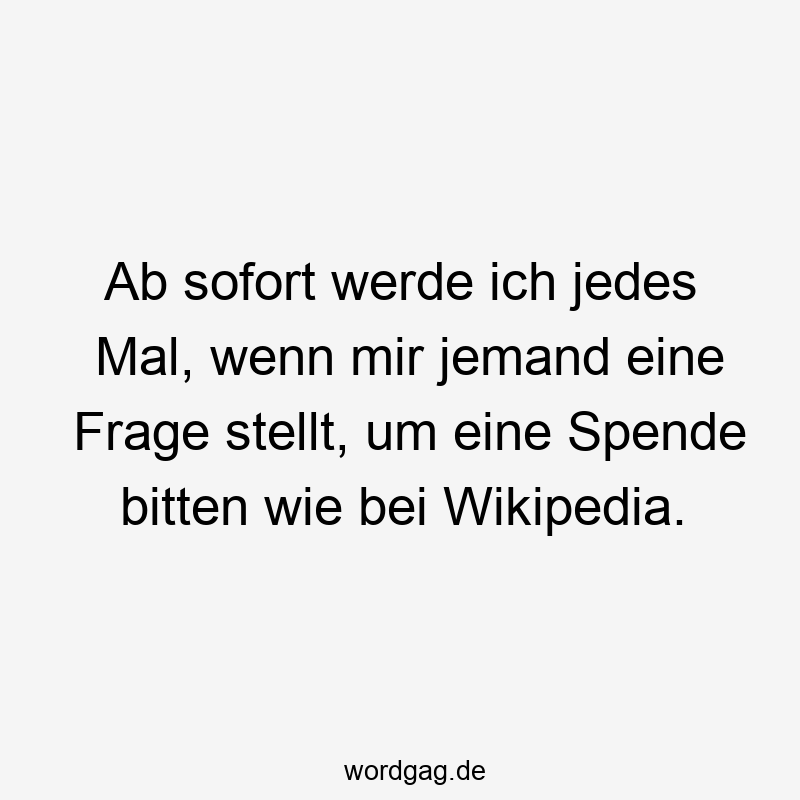 Ab sofort werde ich jedes Mal, wenn mir jemand eine Frage stellt, um eine Spende bitten wie bei Wikipedia.