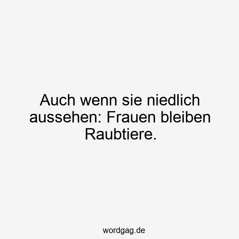 Auch wenn sie niedlich aussehen: Frauen bleiben Raubtiere.