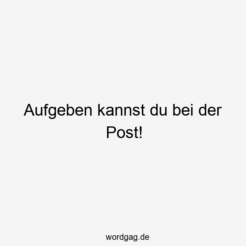 Aufgeben kannst du bei der Post!