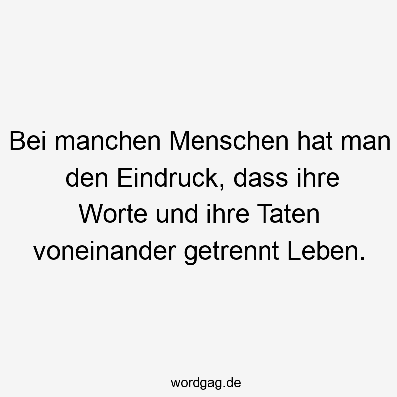 Bei manchen Menschen hat man den Eindruck, dass ihre Worte und ihre Taten voneinander getrennt Leben.