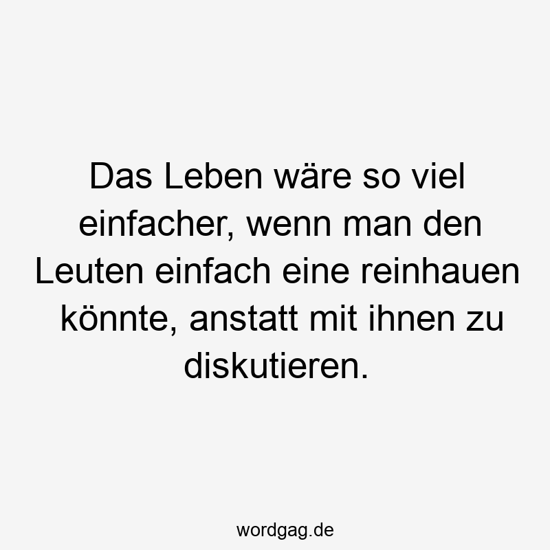 Das Leben wäre so viel einfacher, wenn man den Leuten einfach eine reinhauen könnte, anstatt mit ihnen zu diskutieren.
