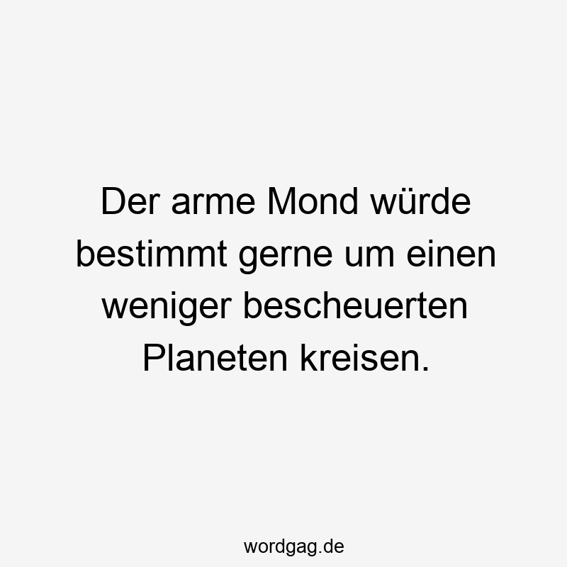 Der arme Mond würde bestimmt gerne um einen weniger bescheuerten Planeten kreisen.