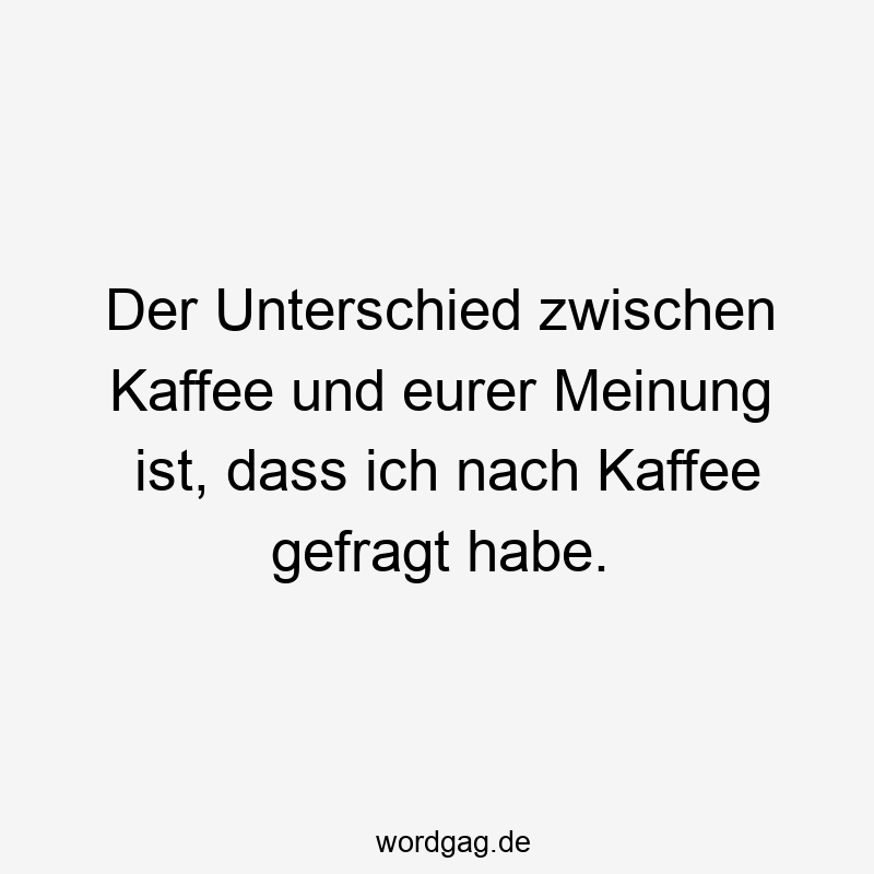 Der Unterschied zwischen Kaffee und eurer Meinung ist, dass ich nach Kaffee gefragt habe.