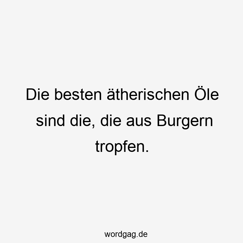 Die besten ätherischen Öle sind die, die aus Burgern tropfen.