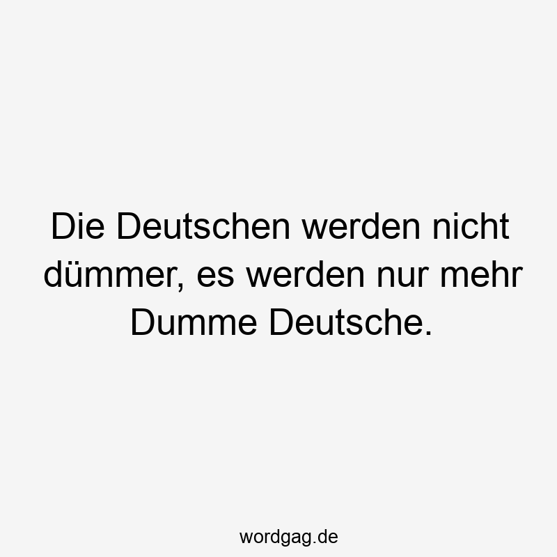 Die Deutschen werden nicht dümmer, es werden nur mehr Dumme Deutsche.