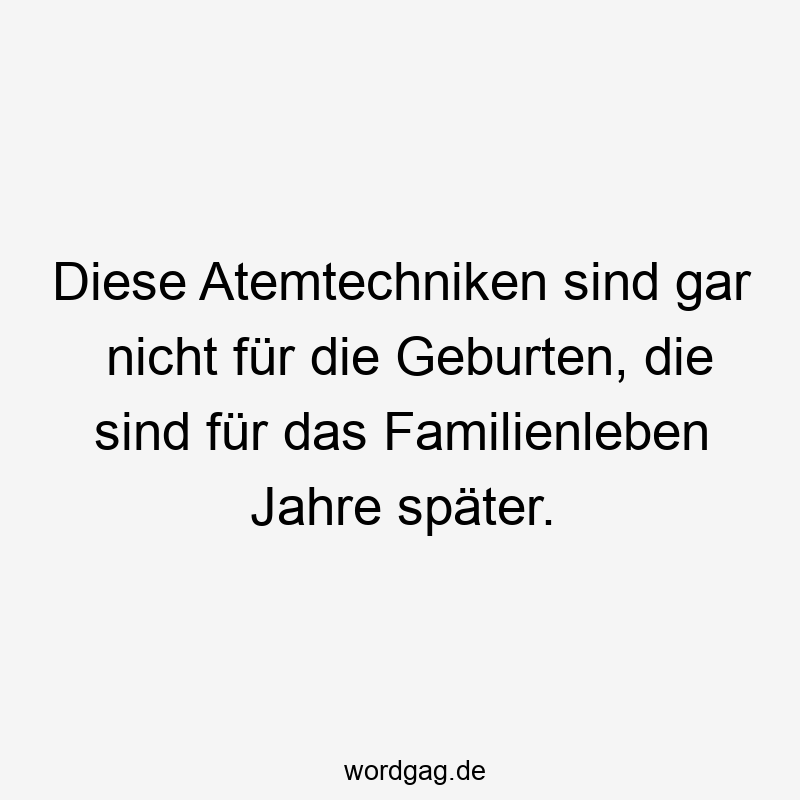 Diese Atemtechniken sind gar nicht für die Geburten, die sind für das Familienleben Jahre später.
