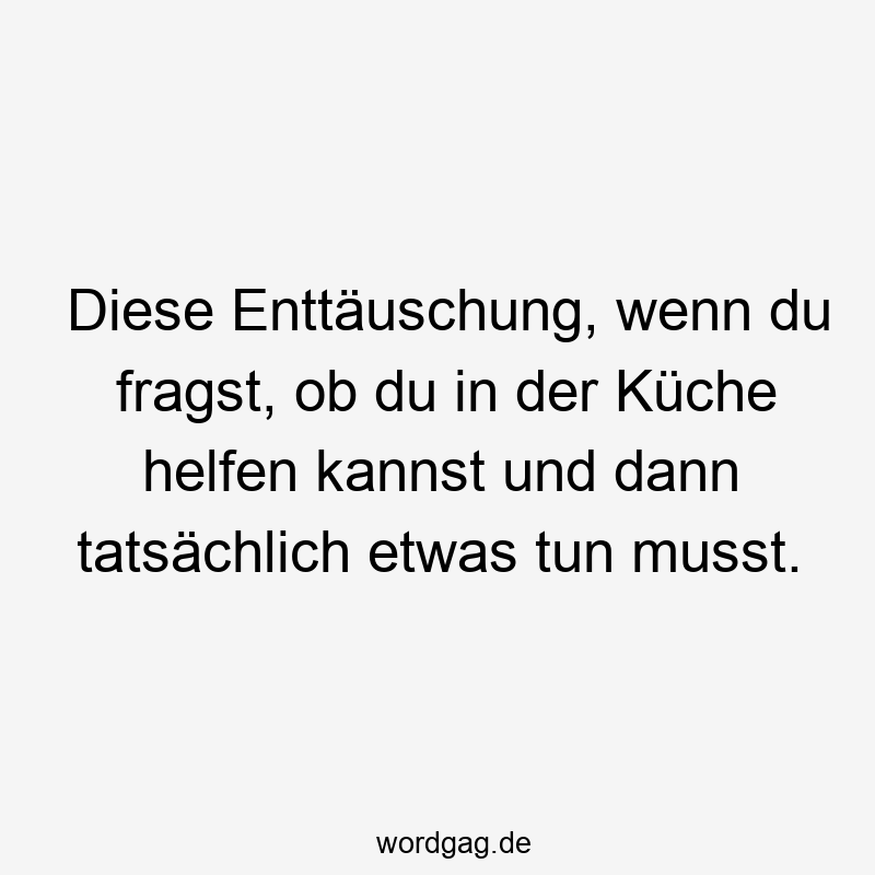 Diese Enttäuschung, wenn du fragst, ob du in der Küche helfen kannst und dann tatsächlich etwas tun musst.