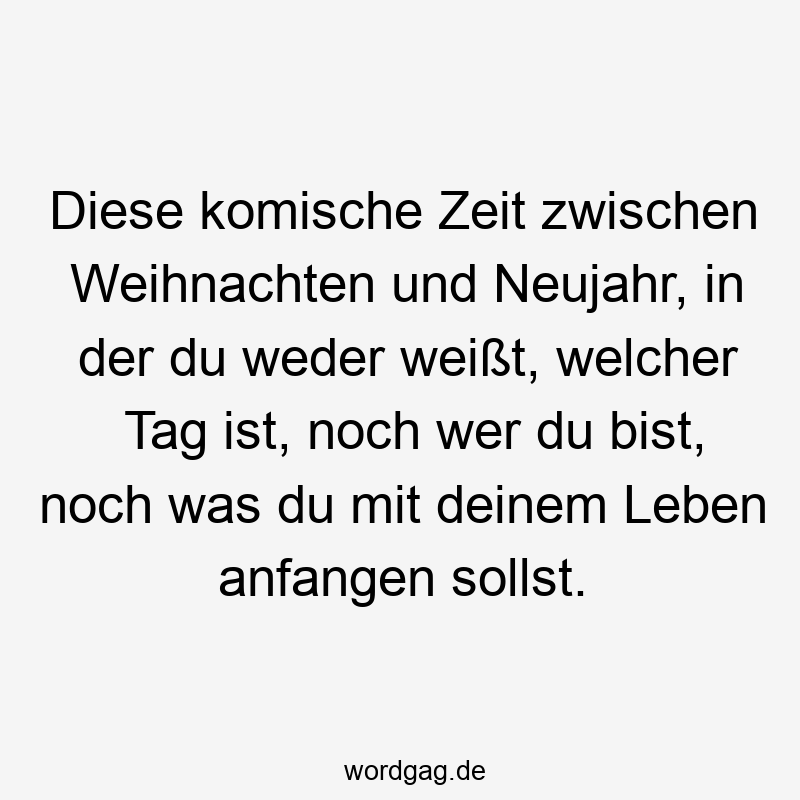 Diese komische Zeit zwischen Weihnachten und Neujahr, in der du weder weißt, welcher Tag ist, noch wer du bist, noch was du mit deinem Leben anfangen sollst.