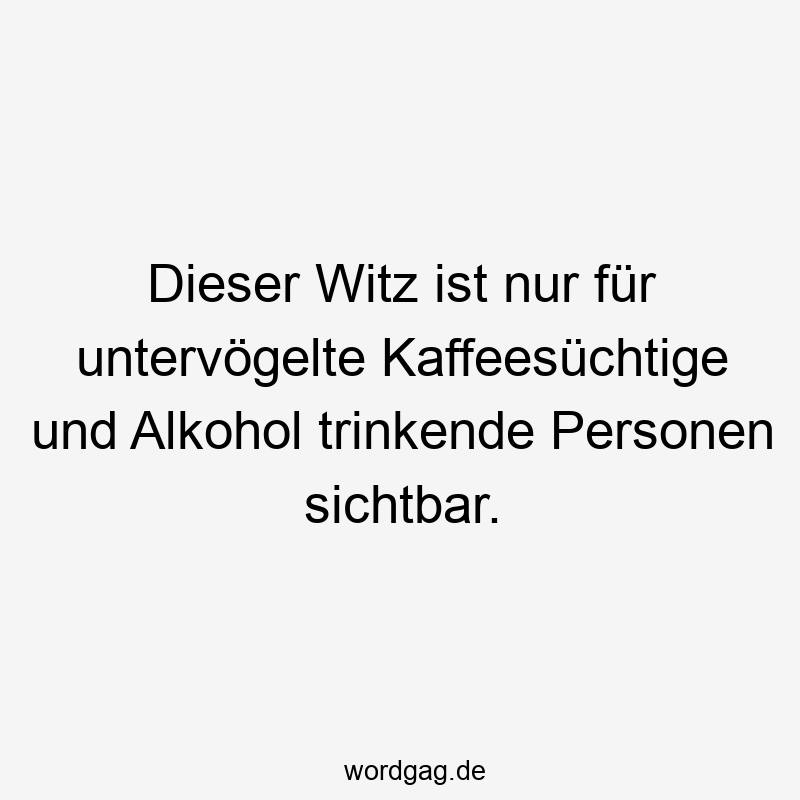Dieser Witz ist nur für untervögelte Kaffeesüchtige und Alkohol trinkende Personen sichtbar.