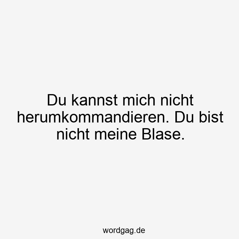 Du kannst mich nicht herumkommandieren. Du bist nicht meine Blase.