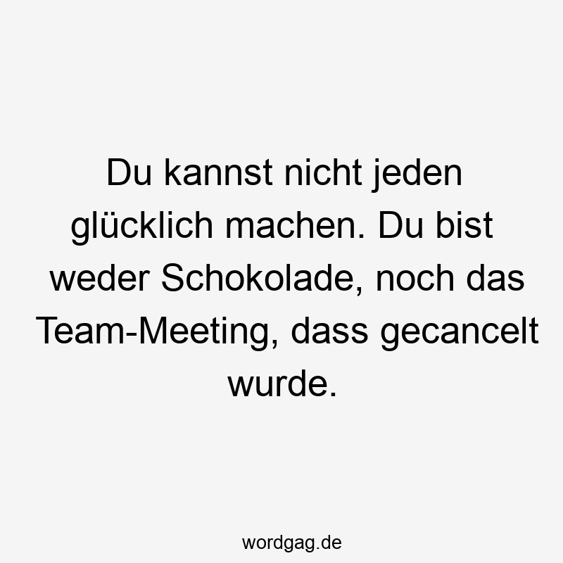 Du kannst nicht jeden glücklich machen. Du bist weder Schokolade, noch das Team-Meeting, dass gecancelt wurde.