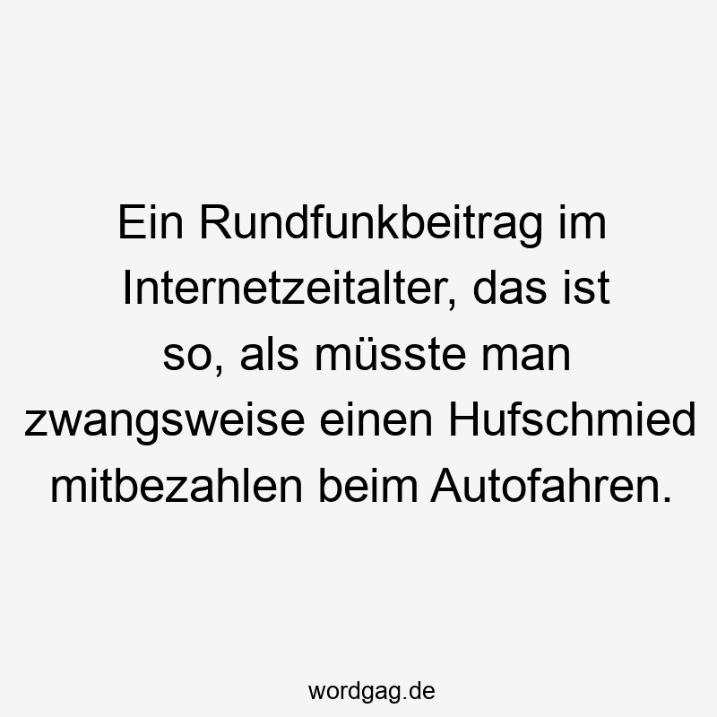 Ein Rundfunkbeitrag im Internetzeitalter, das ist so, als müsste man zwangsweise einen Hufschmied mitbezahlen beim Autofahren.