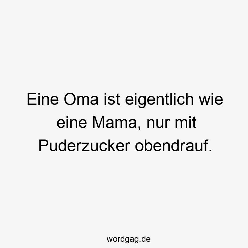 Eine Oma ist eigentlich wie eine Mama, nur mit Puderzucker obendrauf.