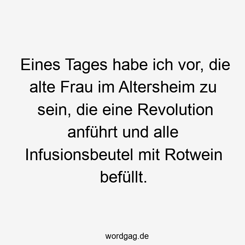 Lustige Altersheim Sprüche - Eines Tages habe ich vor, die alte Frau im Altersheim zu sein, die eine Revolution anführt und alle Infusionsbeutel mit Rotwein befüllt.