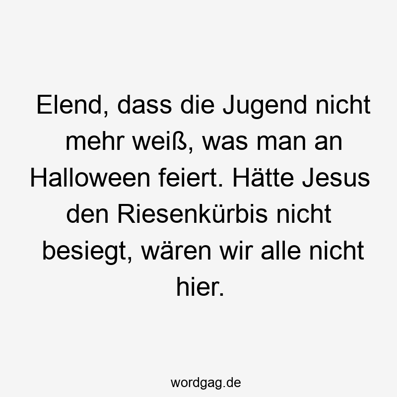 Lustige Sprüche: Halloween - Elend, dass die Jugend nicht mehr weiß, was man an Halloween feiert. Hätte Jesus den Riesenkürbis nicht besiegt, wären wir alle nicht hier.