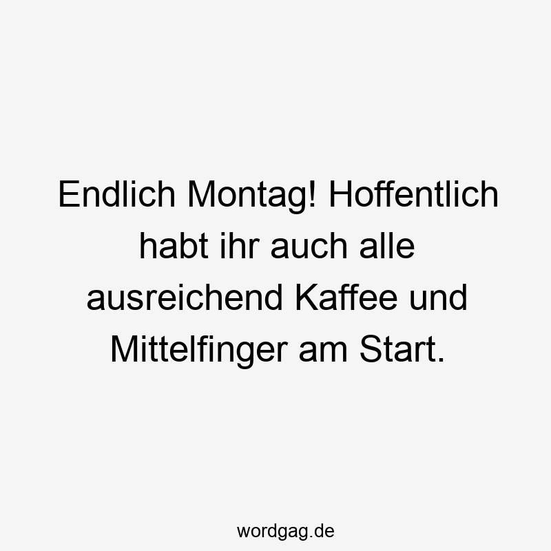 Endlich Montag! Hoffentlich habt ihr auch alle ausreichend Kaffee und Mittelfinger am Start.