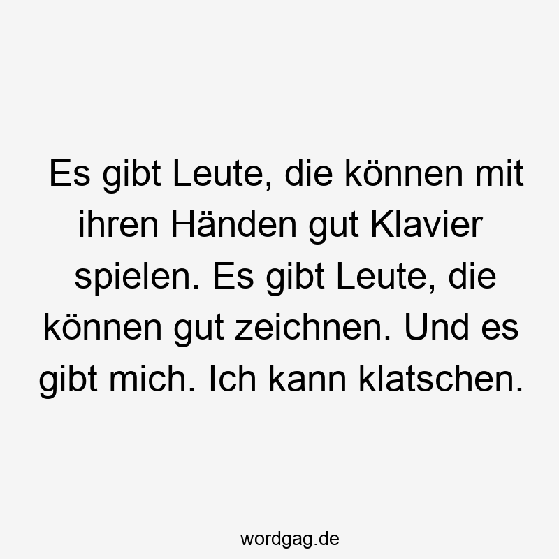 Es gibt Leute, die können mit ihren Händen gut Klavier spielen. Es gibt Leute, die können gut zeichnen. Und es gibt mich. Ich kann klatschen.