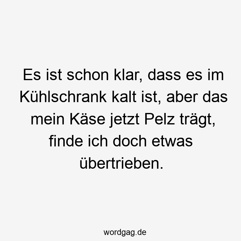 Es ist schon klar, dass es im Kühlschrank kalt ist, aber das mein Käse jetzt Pelz trägt, finde ich doch etwas übertrieben.