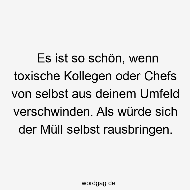 Es ist so schön, wenn toxische Kollegen oder Chefs von selbst aus deinem Umfeld verschwinden. Als würde sich der Müll selbst rausbringen.