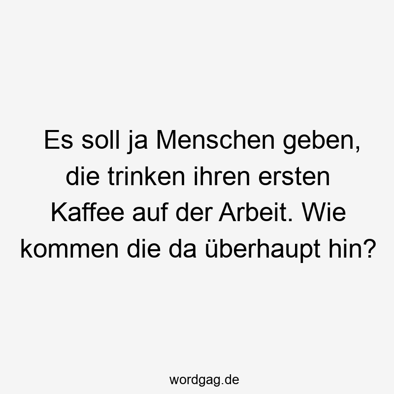 Es soll ja Menschen geben, die trinken ihren ersten Kaffee auf der Arbeit. Wie kommen die da überhaupt hin?