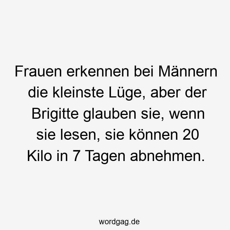 Frauen erkennen bei Männern die kleinste Lüge, aber der Brigitte glauben sie, wenn sie lesen, sie können 20 Kilo in 7 Tagen abnehmen.