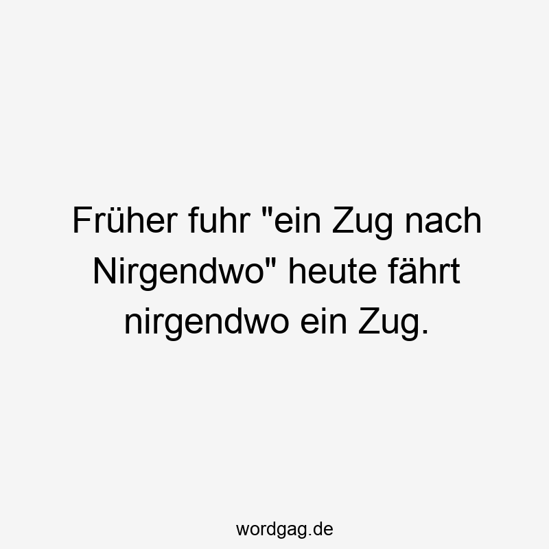 Früher fuhr „ein Zug nach Nirgendwo“ heute fährt nirgendwo ein Zug.
