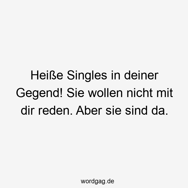 Heiße Singles in deiner Gegend! Sie wollen nicht mit dir reden. Aber sie sind da.