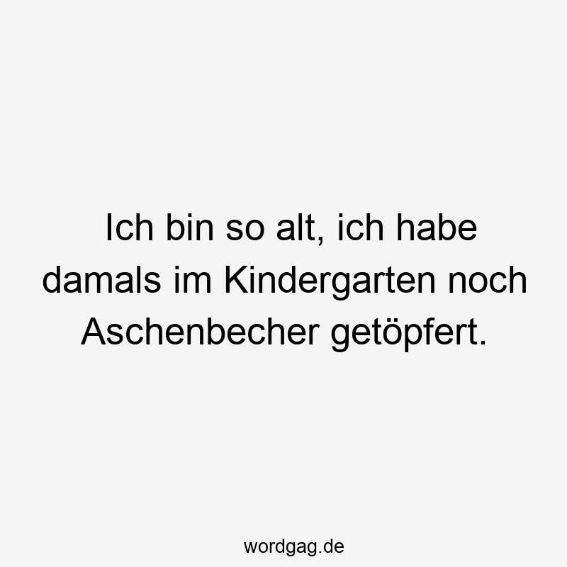 Ich bin so alt, ich habe damals im Kindergarten noch Aschenbecher getöpfert.