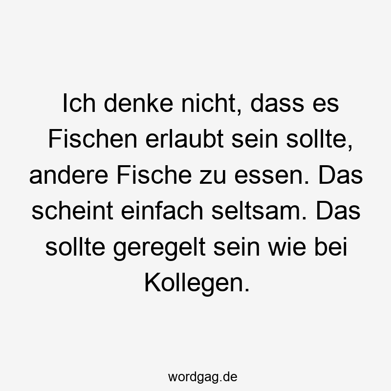 Ich denke nicht, dass es Fischen erlaubt sein sollte, andere Fische zu essen. Das scheint einfach seltsam. Das sollte geregelt sein wie bei Kollegen.