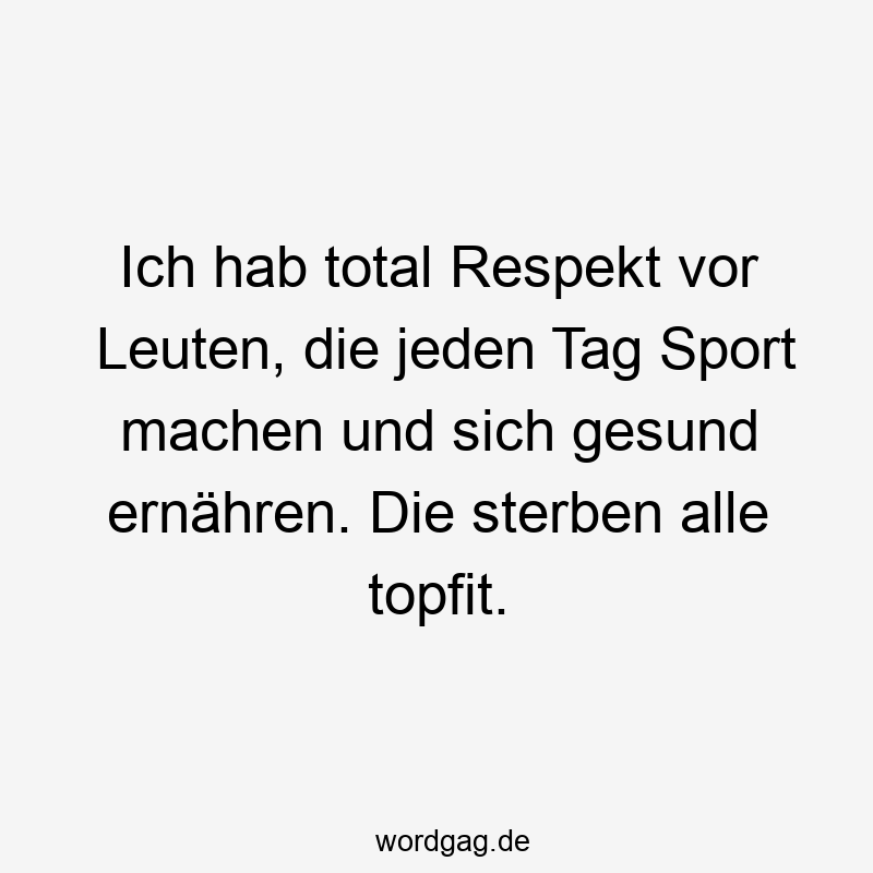 Ich hab total Respekt vor Leuten, die jeden Tag Sport machen und sich gesund ernähren. Die sterben alle topfit.