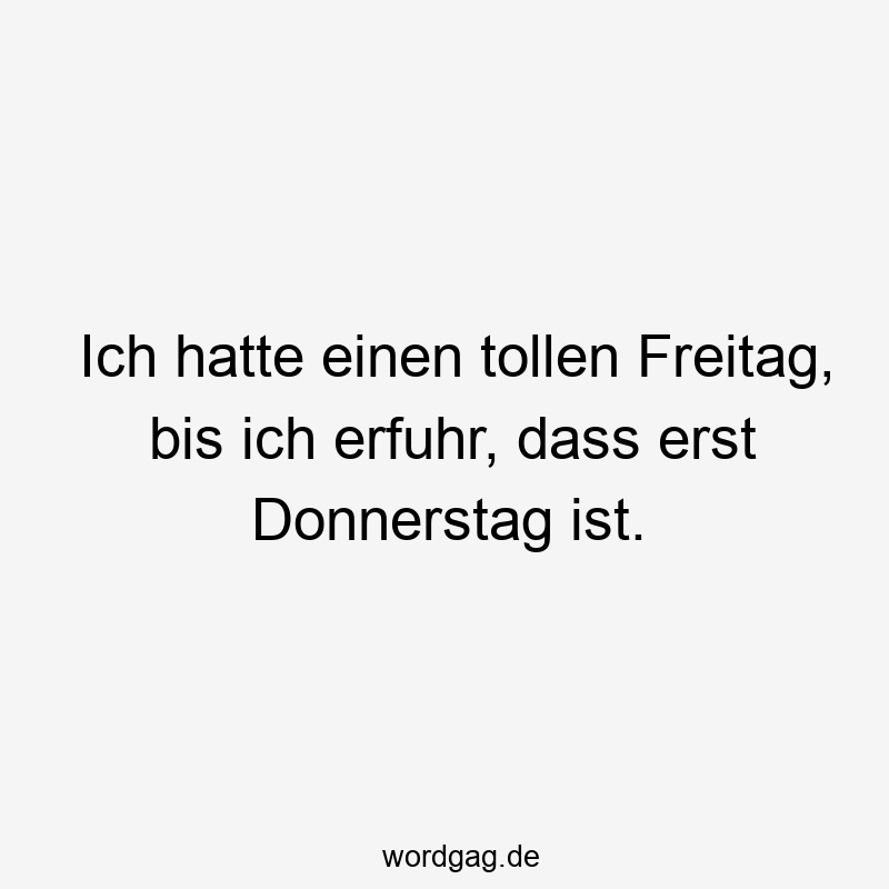 Ich hatte einen tollen Freitag, bis ich erfuhr, dass erst Donnerstag ist.