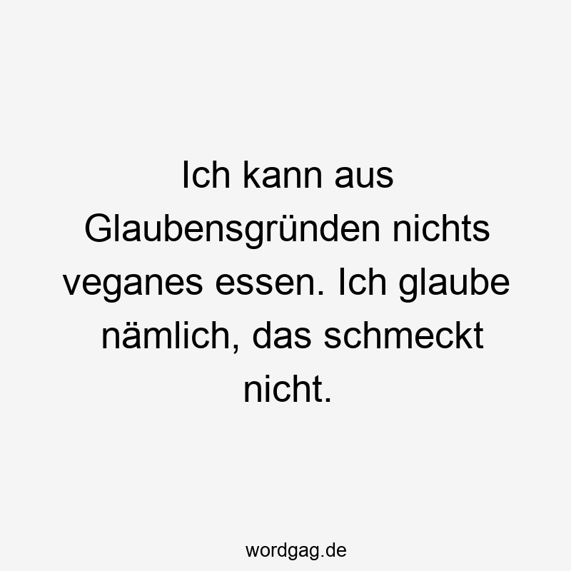 Ich kann aus Glaubensgründen nichts veganes essen. Ich glaube nämlich, das schmeckt nicht.