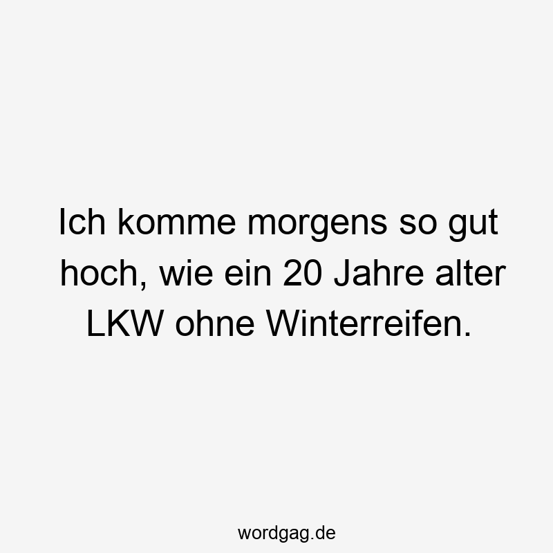 Lustige Winterreifen Sprüche - Ich komme morgens so gut hoch, wie ein 20 Jahre alter LKW ohne Winterreifen.