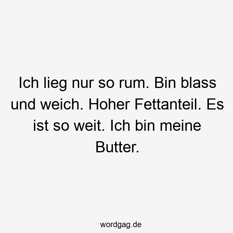 Ich lieg nur so rum. Bin blass und weich. Hoher Fettanteil. Es ist so weit. Ich bin meine Butter.