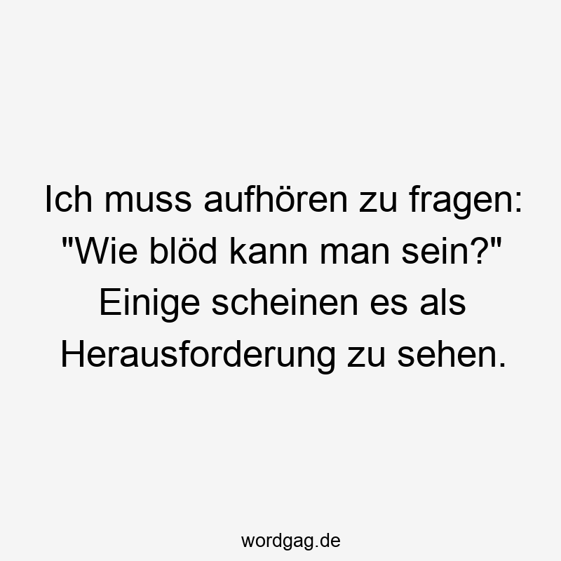 Ich muss aufhören zu fragen: „Wie blöd kann man sein?“ Einige scheinen es als Herausforderung zu sehen.