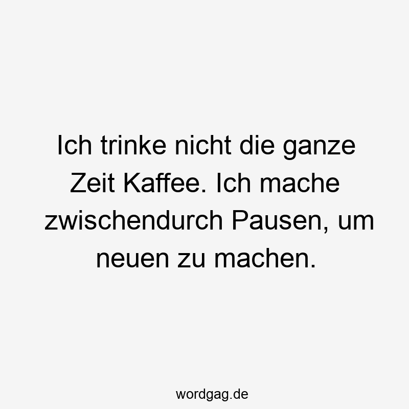 Lustige Sprüche: trinke - Ich trinke nicht die ganze Zeit Kaffee. Ich mache zwischendurch Pausen, um neuen zu machen.