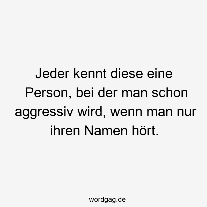 Jeder kennt diese eine Person, bei der man schon aggressiv wird, wenn man nur ihren Namen hört.