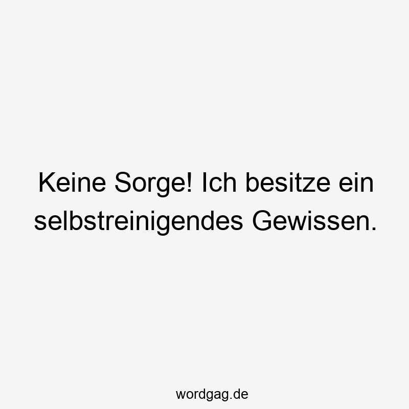 Keine Sorge! Ich besitze ein selbstreinigendes Gewissen.
