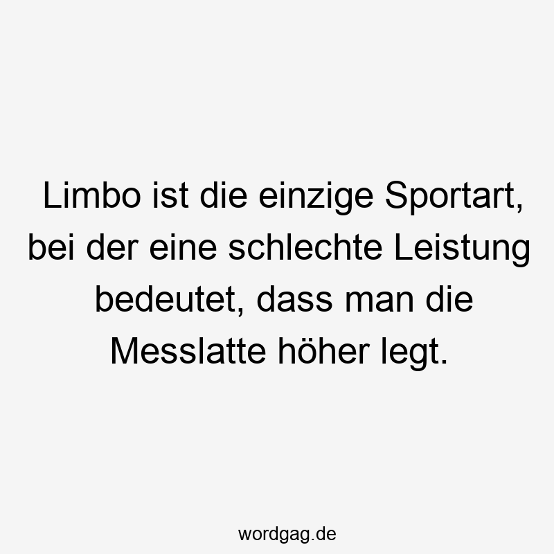 Limbo ist die einzige Sportart, bei der eine schlechte Leistung bedeutet, dass man die Messlatte höher legt.