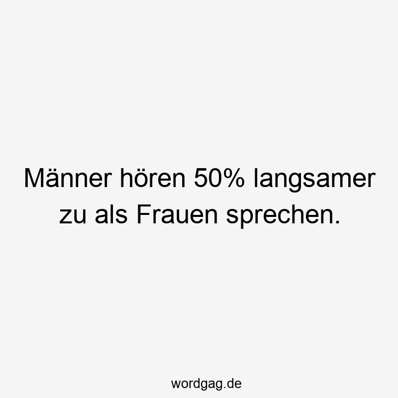 Männer hören 50% langsamer zu als Frauen sprechen.