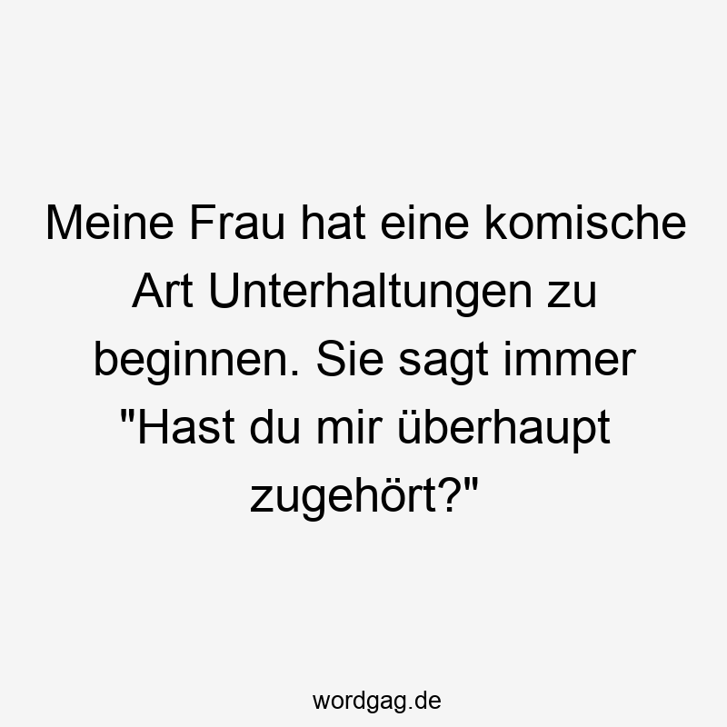 Meine Frau hat eine komische Art Unterhaltungen zu beginnen. Sie sagt immer „Hast du mir überhaupt zugehört?“