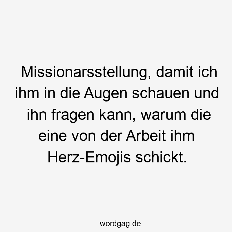 Missionarsstellung, damit ich ihm in die Augen schauen und ihn fragen kann, warum die eine von der Arbeit ihm Herz-Emojis schickt.