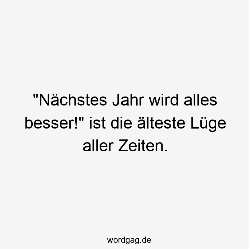 „Nächstes Jahr wird alles besser!“ ist die älteste Lüge aller Zeiten.