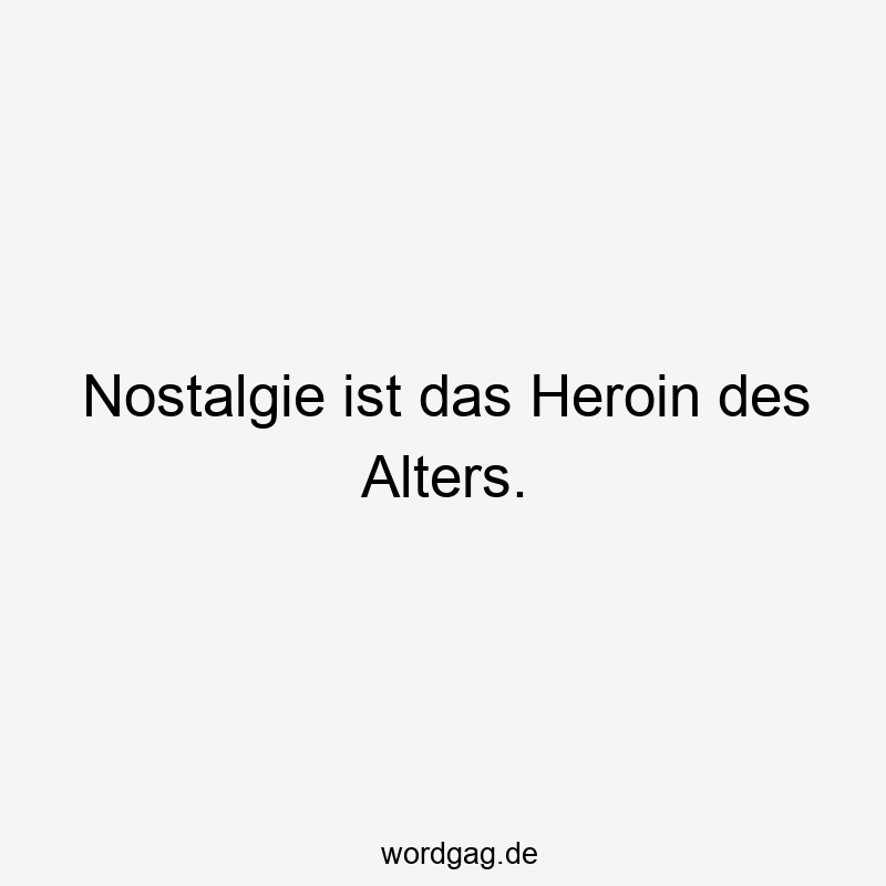 Nostalgie ist das Heroin des Alters.