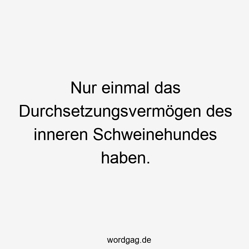 Nur einmal das Durchsetzungsvermögen des inneren Schweinehundes haben.