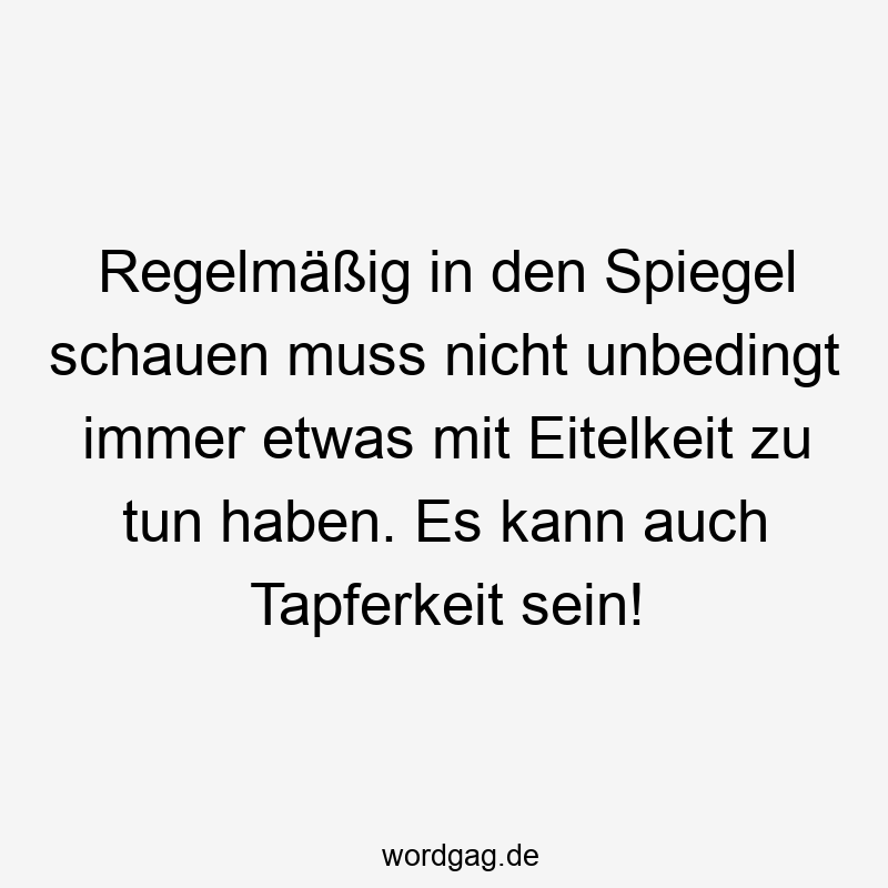 Lustige Sprüche: regelmäßig - Regelmäßig in den Spiegel schauen muss nicht unbedingt immer etwas mit Eitelkeit zu tun haben. Es kann auch Tapferkeit sein!