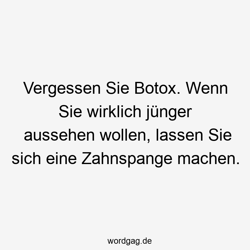 Lustige Sprüche: Botox - Vergessen Sie Botox. Wenn Sie wirklich jünger aussehen wollen, lassen Sie sich eine Zahnspange machen.