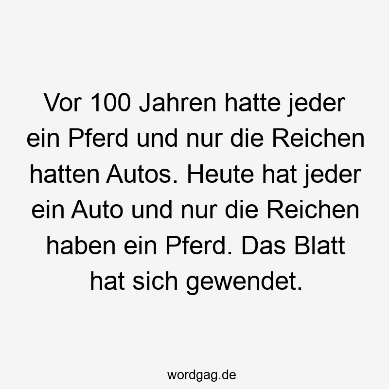 Lustige Sprüche: Wandel - Vor 100 Jahren hatte jeder ein Pferd und nur die Reichen hatten Autos. Heute hat jeder ein Auto und nur die Reichen haben ein Pferd. Das Blatt hat sich gewendet.