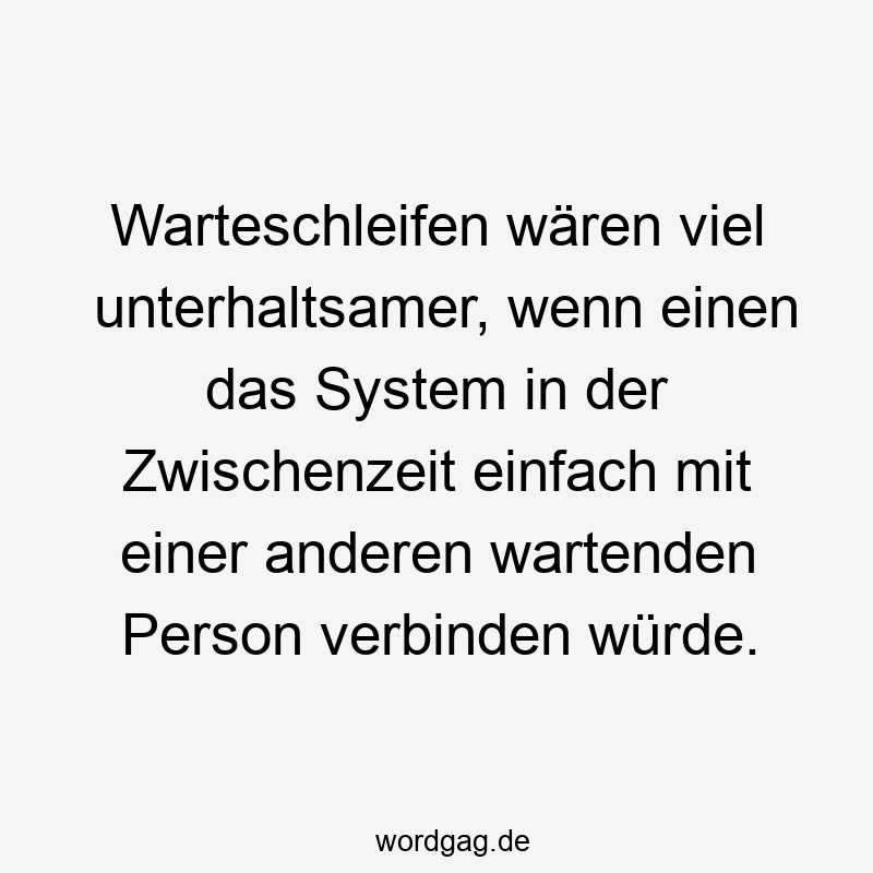 Lustige Sprüche: Warteschleifen - Warteschleifen wären viel unterhaltsamer, wenn einen das System in der Zwischenzeit einfach mit einer anderen wartenden Person verbinden würde.